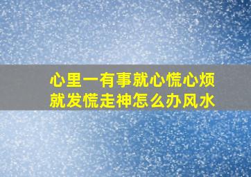 心里一有事就心慌心烦就发慌走神怎么办风水