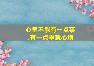 心里不能有一点事,有一点事就心烦