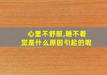 心里不舒服,睡不着觉是什么原因引起的呢