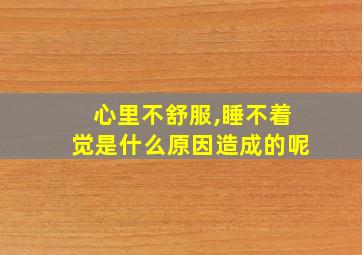 心里不舒服,睡不着觉是什么原因造成的呢