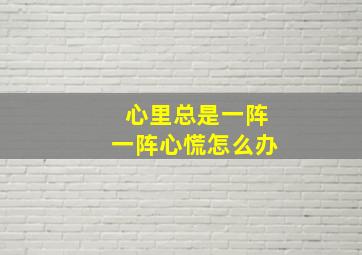 心里总是一阵一阵心慌怎么办