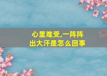 心里难受,一阵阵出大汗是怎么回事