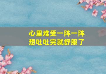 心里难受一阵一阵想吐吐完就舒服了