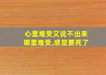 心里难受又说不出来哪里难受,感觉要死了