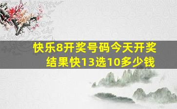 快乐8开奖号码今天开奖结果快13选10多少钱