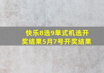 快乐8选9单式机选开奖结果5月7号开奖结果