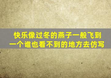 快乐像过冬的燕子一般飞到一个谁也看不到的地方去仿写