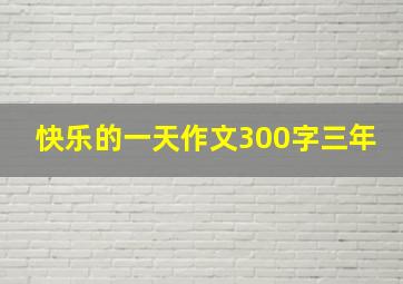 快乐的一天作文300字三年