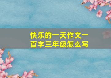 快乐的一天作文一百字三年级怎么写