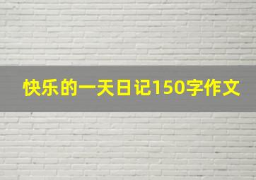 快乐的一天日记150字作文