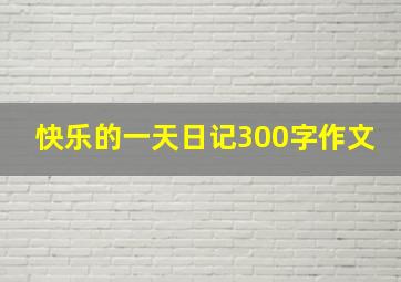 快乐的一天日记300字作文