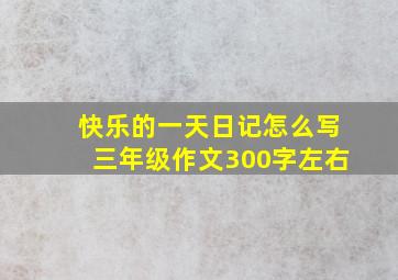 快乐的一天日记怎么写三年级作文300字左右