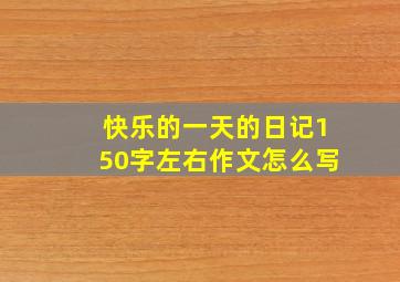 快乐的一天的日记150字左右作文怎么写