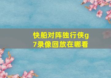 快船对阵独行侠g7录像回放在哪看