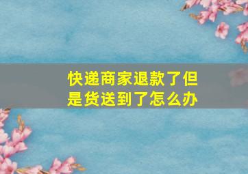 快递商家退款了但是货送到了怎么办