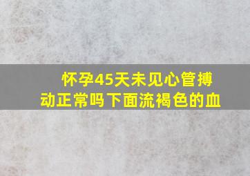 怀孕45天未见心管搏动正常吗下面流褐色的血