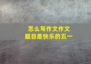 怎么写作文作文题目是快乐的五一