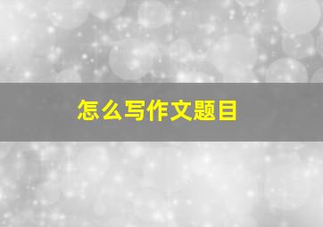 怎么写作文题目