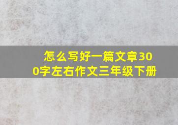 怎么写好一篇文章300字左右作文三年级下册