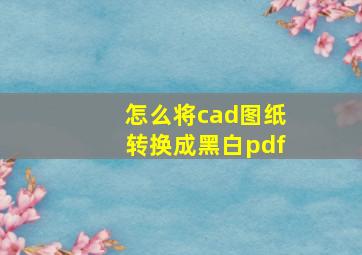 怎么将cad图纸转换成黑白pdf