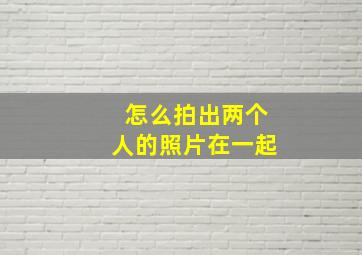 怎么拍出两个人的照片在一起