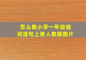 怎么教小学一年级组词造句上册人教版图片