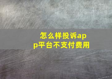 怎么样投诉app平台不支付费用