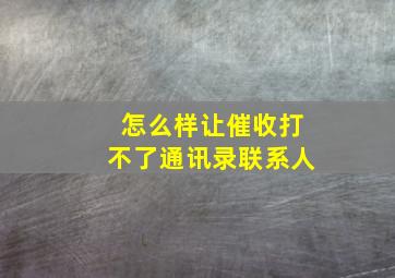 怎么样让催收打不了通讯录联系人