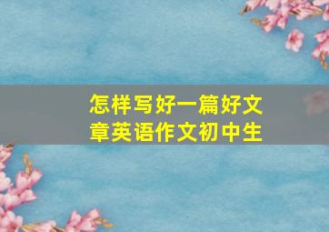 怎样写好一篇好文章英语作文初中生