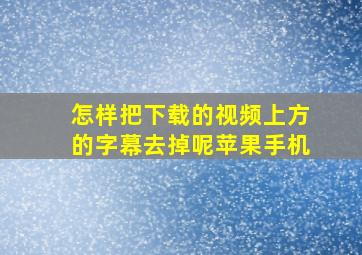 怎样把下载的视频上方的字幕去掉呢苹果手机