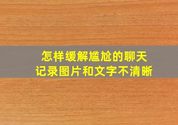 怎样缓解尴尬的聊天记录图片和文字不清晰