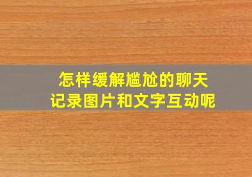 怎样缓解尴尬的聊天记录图片和文字互动呢