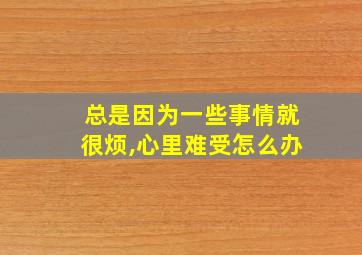 总是因为一些事情就很烦,心里难受怎么办