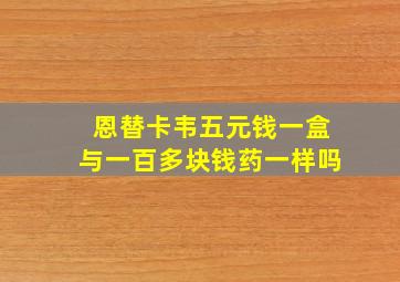 恩替卡韦五元钱一盒与一百多块钱药一样吗