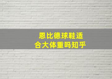 恩比德球鞋适合大体重吗知乎