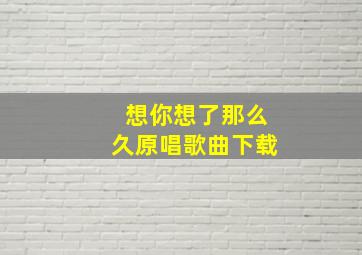 想你想了那么久原唱歌曲下载