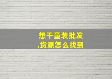 想干童装批发,货源怎么找到