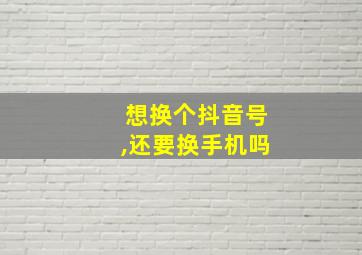 想换个抖音号,还要换手机吗