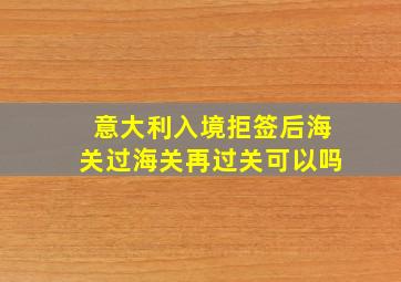 意大利入境拒签后海关过海关再过关可以吗