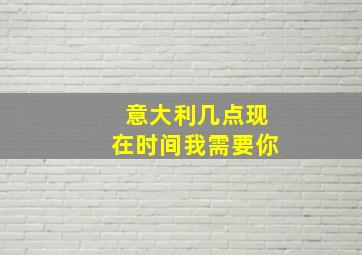 意大利几点现在时间我需要你