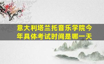 意大利塔兰托音乐学院今年具体考试时间是哪一天