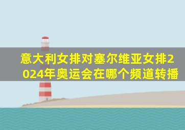 意大利女排对塞尔维亚女排2024年奥运会在哪个频道转播