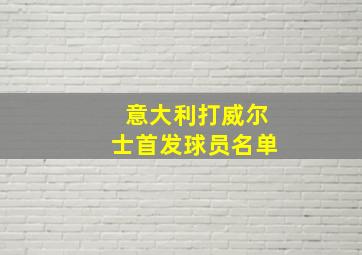 意大利打威尔士首发球员名单