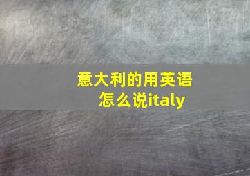 意大利的用英语怎么说italy