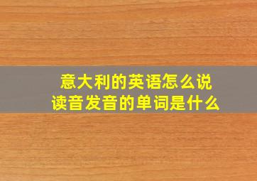 意大利的英语怎么说读音发音的单词是什么