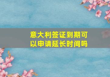 意大利签证到期可以申请延长时间吗