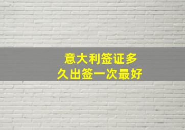 意大利签证多久出签一次最好