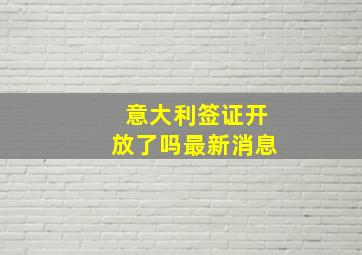 意大利签证开放了吗最新消息