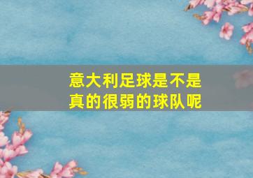 意大利足球是不是真的很弱的球队呢