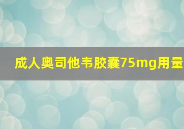 成人奥司他韦胶囊75mg用量